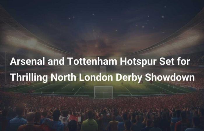 Arsenal y Tottenham Hotspur se preparan para un emocionante derbi del norte de Londres