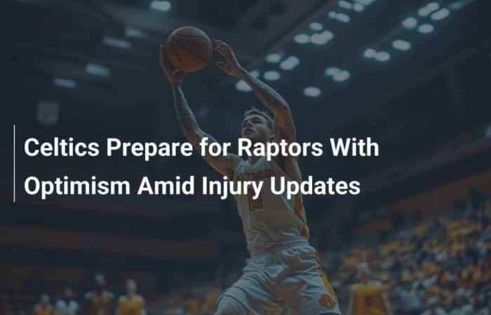 Los Celtics se preparan para enfrentar a los Raptors con optimismo en medio de actualizaciones sobre lesiones