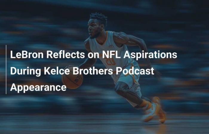 LeBron habla de sus aspiraciones en la NFL durante su aparición en el podcast de los hermanos Kelce